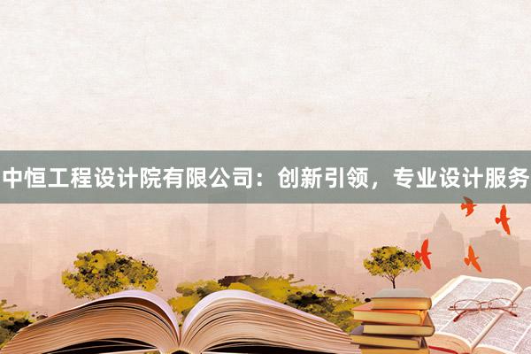 中恒工程设计院有限公司：创新引领，专业设计服务