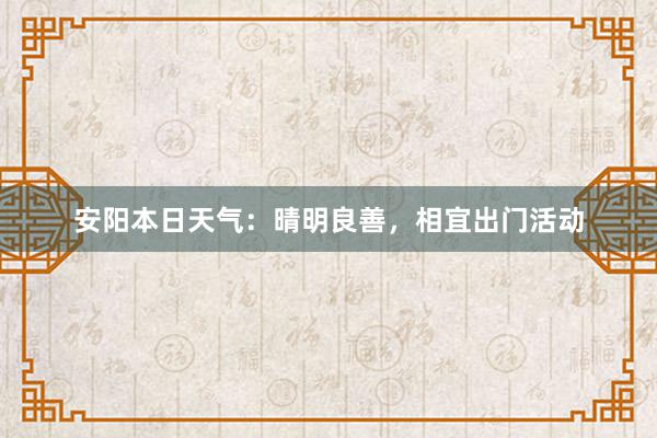 安阳本日天气：晴明良善，相宜出门活动