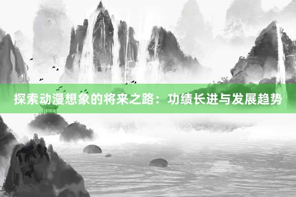 探索动漫想象的将来之路：功绩长进与发展趋势