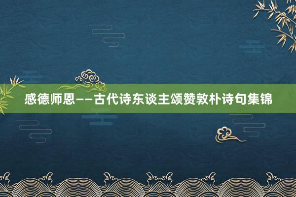 感德师恩——古代诗东谈主颂赞敦朴诗句集锦